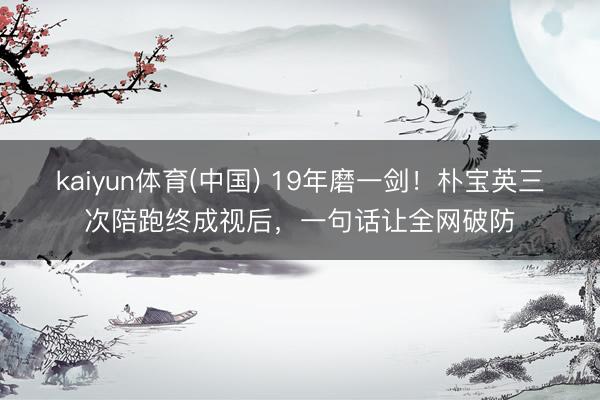 kaiyun体育(中国) 19年磨一剑！朴宝英三次陪跑终成视后，一句话让全网破防