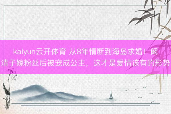 kaiyun云开体育 从8年情断到海岛求婚!阚清子嫁粉丝后被宠成公主,这才是爱情该有的形势