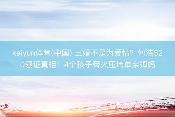 kaiyun体育(中国) 三婚不是为爱情?何洁520领证真相:4个孩子膏火压垮单亲姆妈