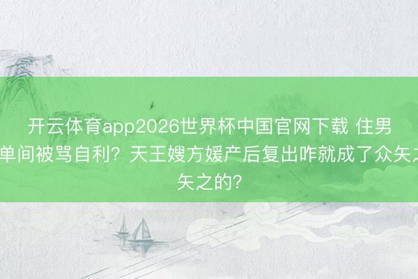 开云体育app2026世界杯中国官网下载 住男嘉宾单间被骂自利？天王嫂方媛产后复出咋就成了众矢之的？