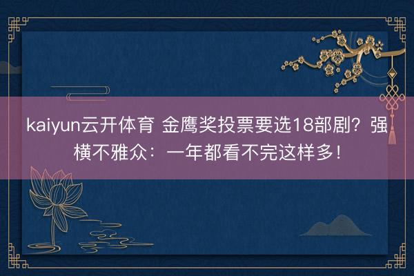 kaiyun云开体育 金鹰奖投票要选18部剧?强横不雅众:一年都看不完这样多!