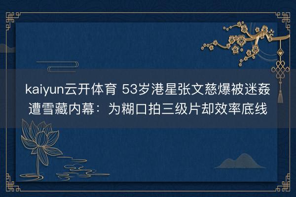 kaiyun云开体育 53岁港星张文慈爆被迷姦遭雪藏内幕:为糊口拍三级片却效率底线