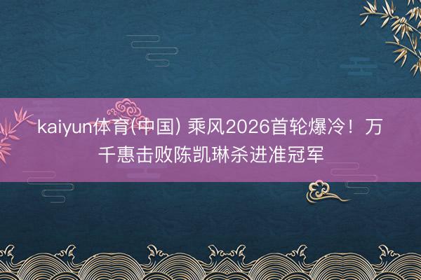 kaiyun体育(中国) 乘风2026首轮爆冷!万千惠击败陈凯琳杀进准冠军