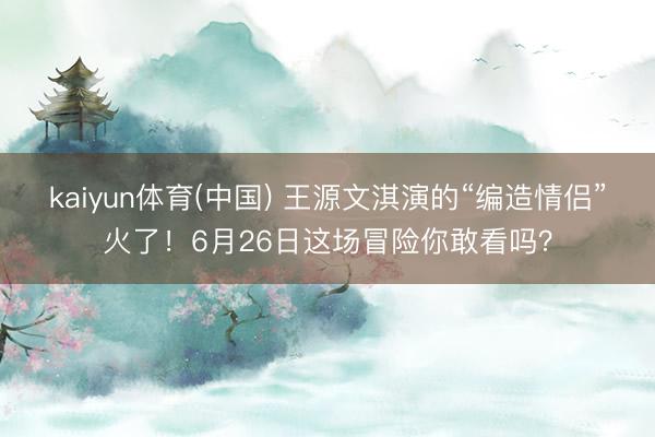 kaiyun体育(中国) 王源文淇演的“编造情侣”火了！6月26日这场冒险你敢看吗？