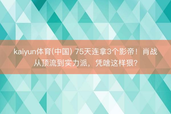 kaiyun体育(中国) 75天连拿3个影帝！肖战从顶流到实力派，凭啥这样狠？
