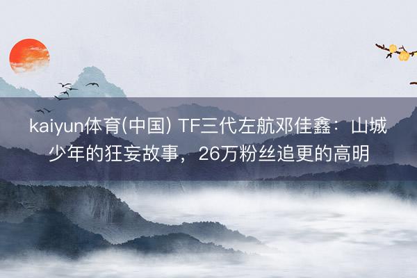 kaiyun体育(中国) TF三代左航邓佳鑫：山城少年的狂妄故事，26万粉丝追更的高明