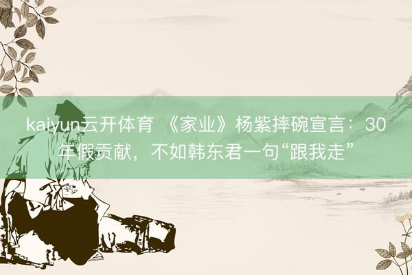 kaiyun云开体育 《家业》杨紫摔碗宣言:30年假贡献,不如韩东君一句“跟我走”