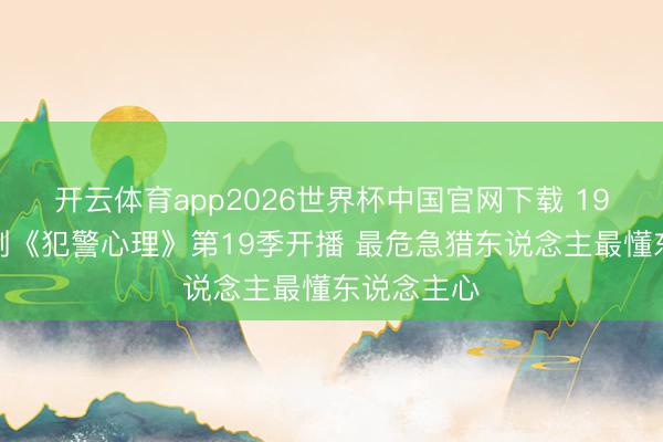 开云体育app2026世界杯中国官网下载 19年不老神剧《犯警心理》第19季开播 最危急猎东说念主最懂东说念主心