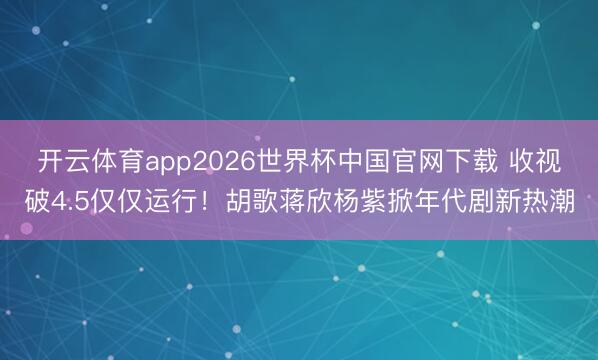 开云体育app2026世界杯中国官网下载 收视破4.5仅仅运行！胡歌蒋欣杨紫掀年代剧新热潮