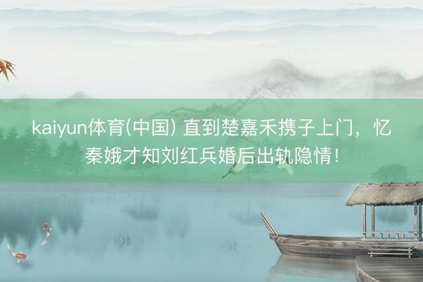 kaiyun体育(中国) 直到楚嘉禾携子上门，忆秦娥才知刘红兵婚后出轨隐情！