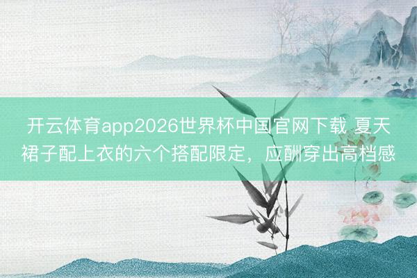 开云体育app2026世界杯中国官网下载 夏天裙子配上衣的六个搭配限定,应酬穿出高档感
