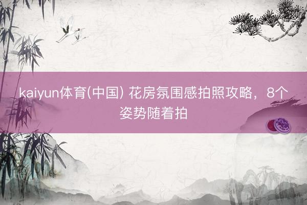 kaiyun体育(中国) 花房氛围感拍照攻略,8个姿势随着拍