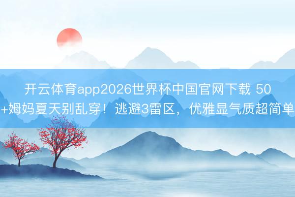 开云体育app2026世界杯中国官网下载 50+姆妈夏天别乱穿！逃避3雷区，优雅显气质超简单