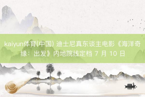 kaiyun体育(中国) 迪士尼真东谈主电影《海洋奇缘:出发》内地院线定档 7 月 10 日