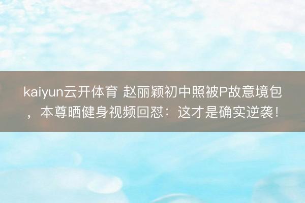 kaiyun云开体育 赵丽颖初中照被P故意境包，本尊晒健身视频回怼：这才是确实逆袭！