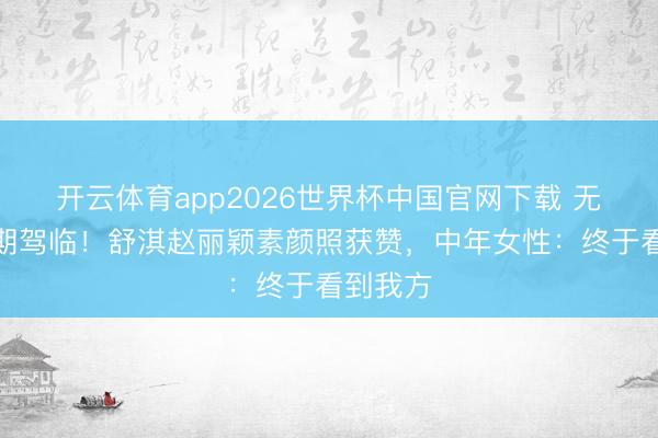 开云体育app2026世界杯中国官网下载 无滤镜时期驾临！舒淇赵丽颖素颜照获赞，中年女性：终于看到我方