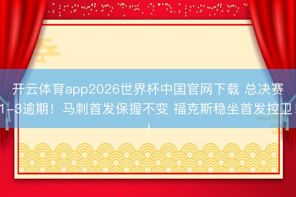 开云体育app2026世界杯中国官网下载 总决赛1-3逾期！马刺首发保握不变 福克斯稳坐首发控卫！