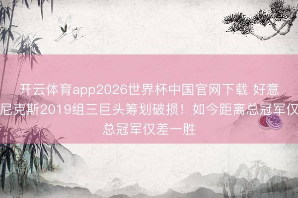 开云体育app2026世界杯中国官网下载 好意思媒：尼克斯2019组三巨头筹划破损！如今距离总冠军仅差一胜