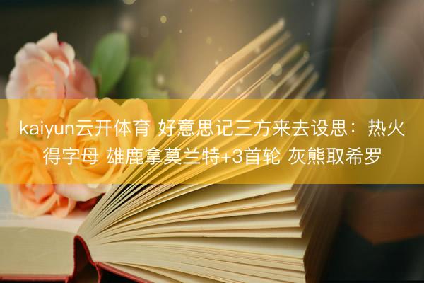 kaiyun云开体育 好意思记三方来去设思：热火得字母 雄鹿拿莫兰特+3首轮 灰熊取希罗