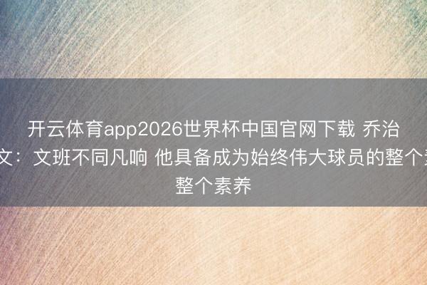 开云体育app2026世界杯中国官网下载 乔治·格文：文班不同凡响 他具备成为始终伟大球员的整个素养