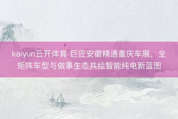 kaiyun云开体育 巨匠安徽精通重庆车展，全矩阵车型与做事生态共绘智能纯电新蓝图