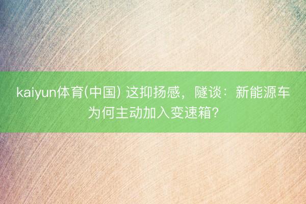 kaiyun体育(中国) 这抑扬感，隧谈：新能源车为何主动加入变速箱?