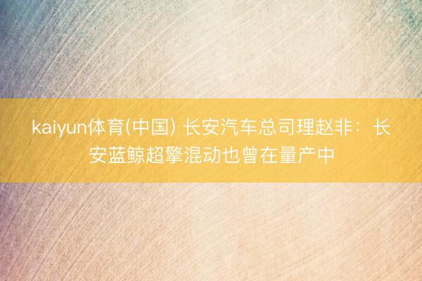 kaiyun体育(中国) 长安汽车总司理赵非：长安蓝鲸超擎混动也曾在量产中