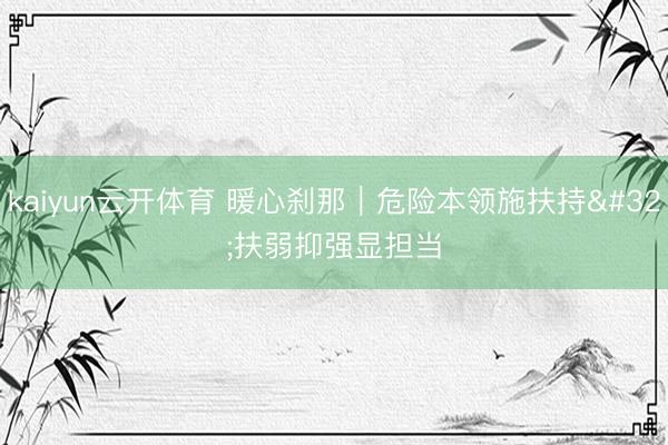 kaiyun云开体育 暖心刹那｜危险本领施扶持 扶弱抑强显担当