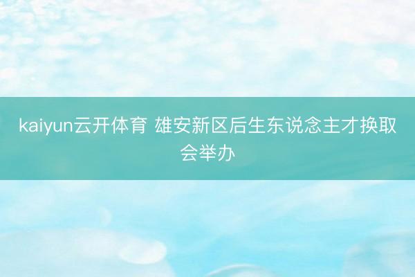 kaiyun云开体育 雄安新区后生东说念主才换取会举办