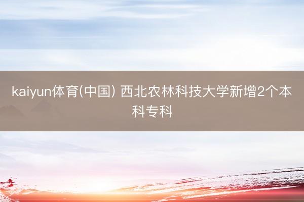 kaiyun体育(中国) 西北农林科技大学新增2个本科专科