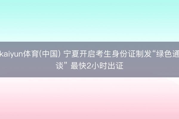 kaiyun体育(中国) 宁夏开启考生身份证制发“绿色通谈” 最快2小时出证