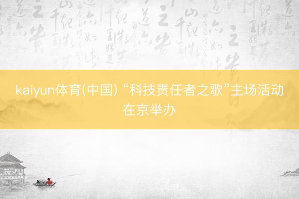 kaiyun体育(中国) “科技责任者之歌”主场活动在京举办