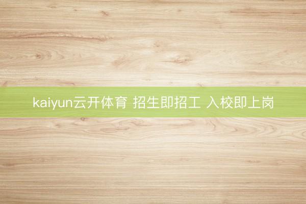 kaiyun云开体育 招生即招工 入校即上岗