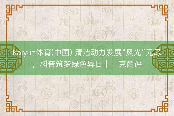 kaiyun体育(中国) 清洁动力发展“风光”无尽,科普筑梦绿色异日|一克商评