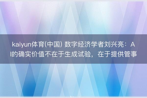 kaiyun体育(中国) 数字经济学者刘兴亮:AI的确实价值不在于生成试验,在于提供管事