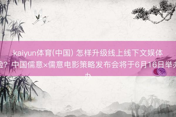 kaiyun体育(中国) 怎样升级线上线下文娱体验?中国儒意×儒意电影策略发布会将于6月16日举办