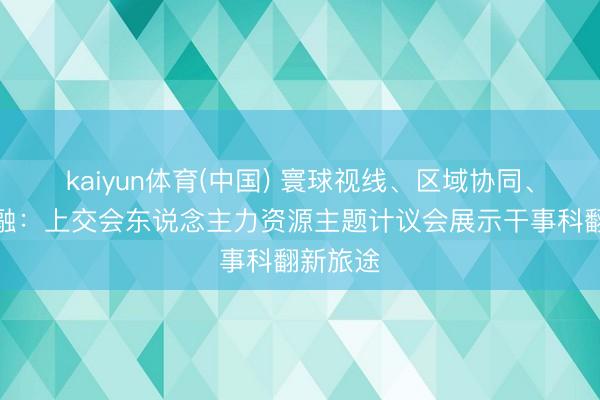 kaiyun体育(中国) 寰球视线、区域协同、数智交融:上交会东说念主力资源主题计议会展示干事科翻新旅途