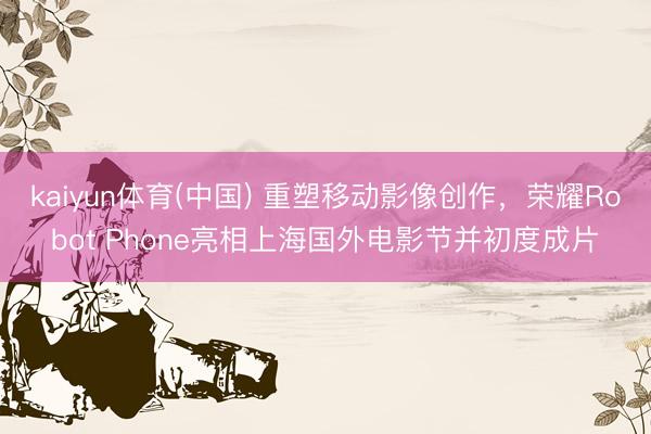 kaiyun体育(中国) 重塑移动影像创作，荣耀Robot Phone亮相上海国外电影节并初度成片