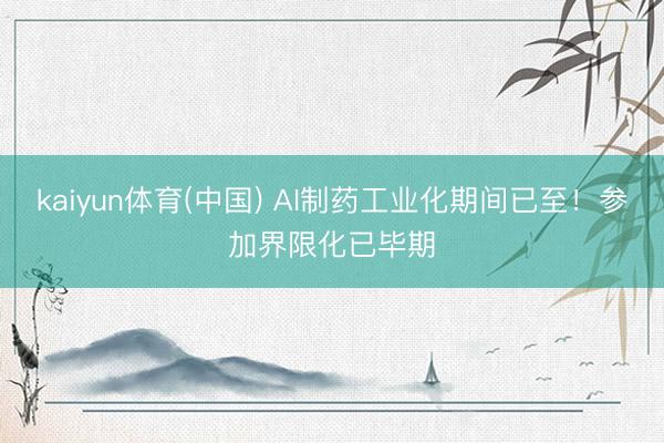 kaiyun体育(中国) AI制药工业化期间已至！参加界限化已毕期