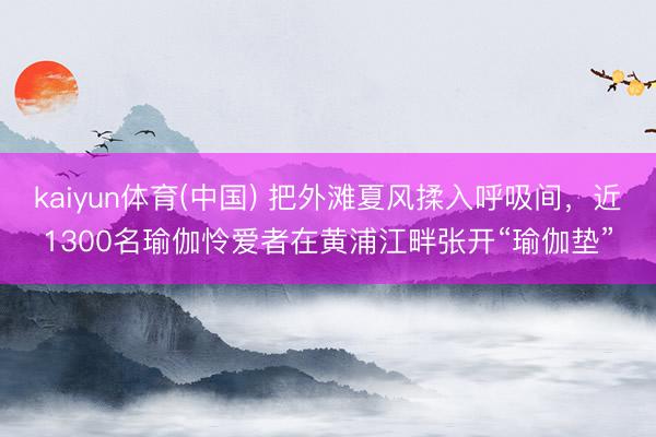 kaiyun体育(中国) 把外滩夏风揉入呼吸间，近1300名瑜伽怜爱者在黄浦江畔张开“瑜伽垫”
