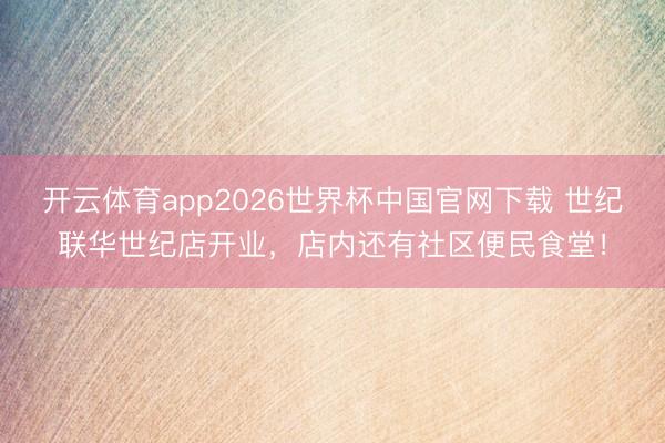 开云体育app2026世界杯中国官网下载 世纪联华世纪店开业,店内还有社区便民食堂!