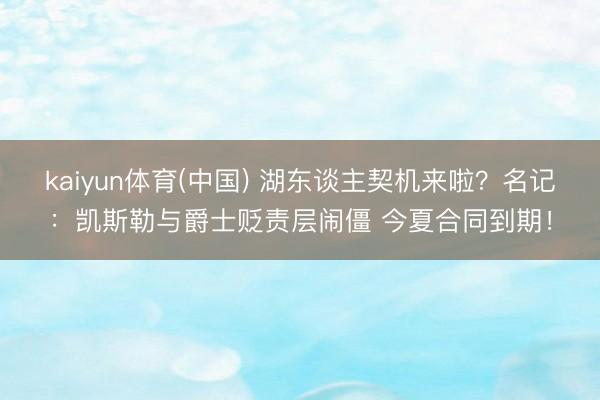 kaiyun体育(中国) 湖东谈主契机来啦？名记：凯斯勒与爵士贬责层闹僵 今夏合同到期！