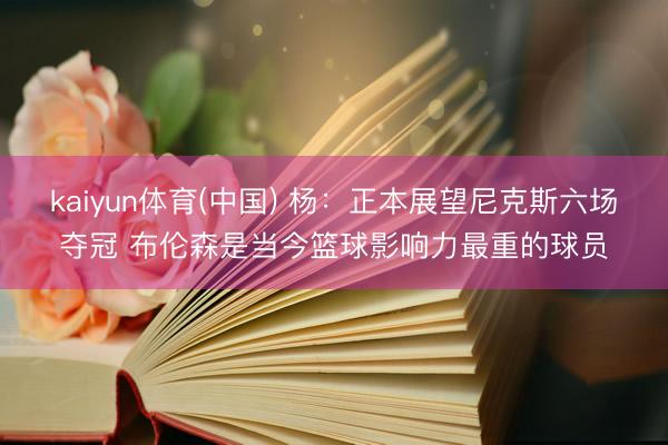 kaiyun体育(中国) 杨：正本展望尼克斯六场夺冠 布伦森是当今篮球影响力最重的球员