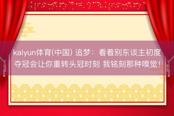 kaiyun体育(中国) 追梦：看着别东谈主初度夺冠会让你重转头冠时刻 我铭刻那种嗅觉！