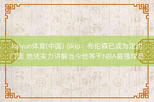 kaiyun体育(中国) Skip：布伦森已成为定约门面 他凭实力讲解当今他等于NBA最强球员