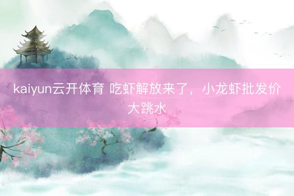 kaiyun云开体育 吃虾解放来了，小龙虾批发价大跳水