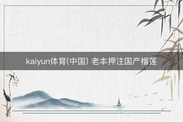 kaiyun体育(中国) 老本押注国产榴莲