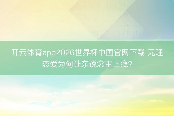 开云体育app2026世界杯中国官网下载 无理恋爱为何让东说念主上瘾？