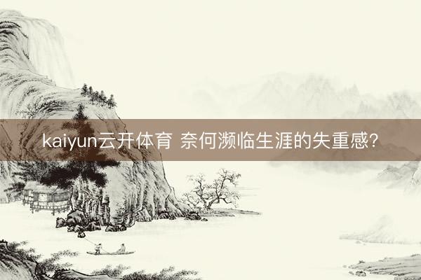 kaiyun云开体育 奈何濒临生涯的失重感？