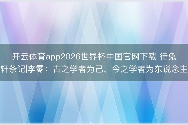 开云体育app2026世界杯中国官网下载 待兔轩条记|李零：古之学者为己，今之学者为东说念主